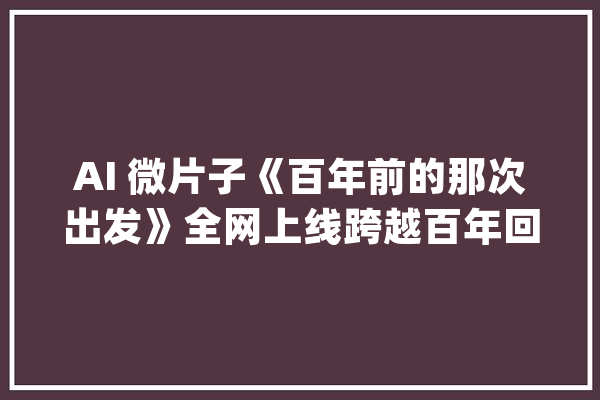 AI 微片子《百年前的那次出发》全网上线跨越百年回忆中国奥运进程_技巧_巴黎 云服务