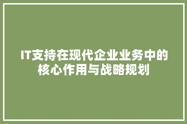 IT支持在现代企业业务中的核心作用与战略规划