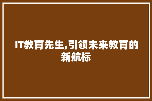 IT教育先生,引领未来教育的新航标 智能写作