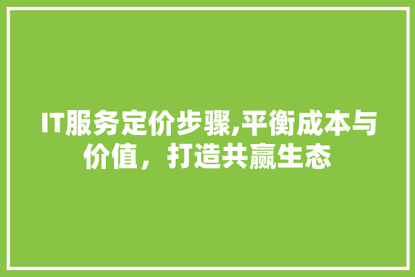 IT服务定价步骤,平衡成本与价值，打造共赢生态