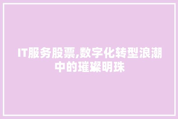 IT服务股票,数字化转型浪潮中的璀璨明珠 智能问答