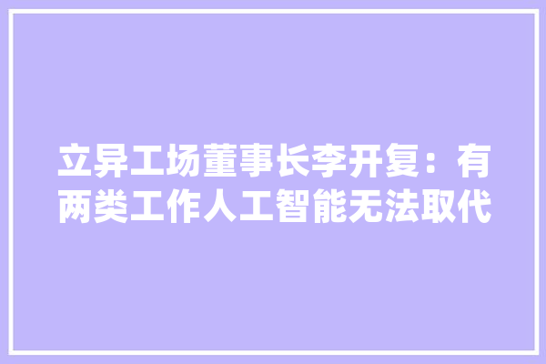 立异工场董事长李开复：有两类工作人工智能无法取代人类_人工智能_李开复 智能写作