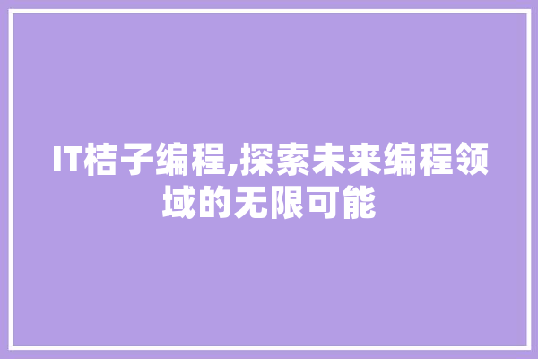 IT桔子编程,探索未来编程领域的无限可能 智能写作