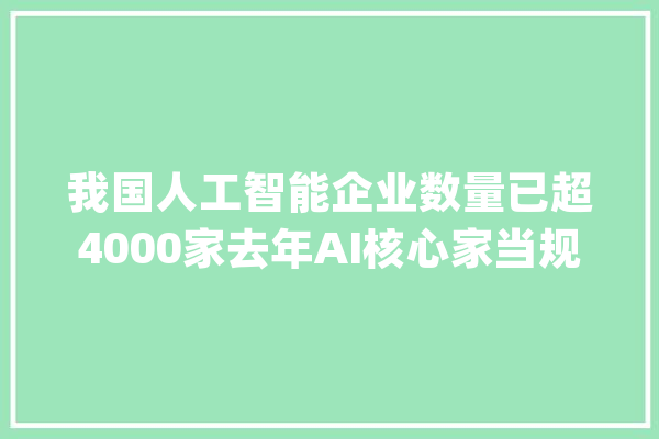 我国人工智能企业数量已超4000家去年AI核心家当规模达5784亿元_人工智能_家当 智能问答
