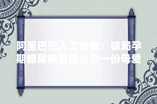 阿里巴巴人工智能：破局孕期糖尿病基因检测一份母爱气候预告_基因_孕期 科技快讯