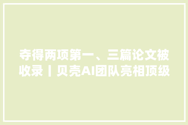 夺得两项第一、三篇论文被收录丨贝壳AI团队亮相顶级国际会议ICASSP 2022_语音_贝壳 智能助手