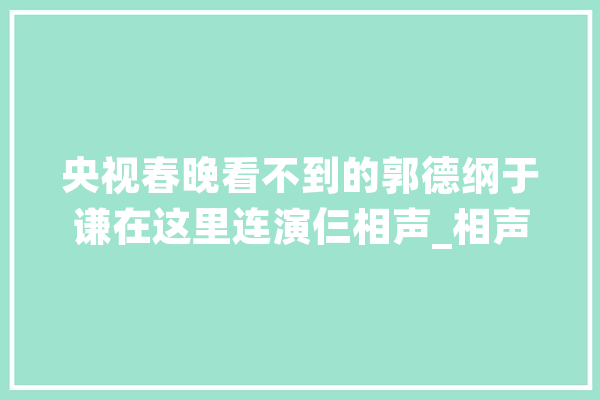 央视春晚看不到的郭德纲于谦在这里连演仨相声_相声_春晚