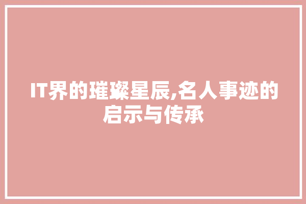 IT界的璀璨星辰,名人事迹的启示与传承