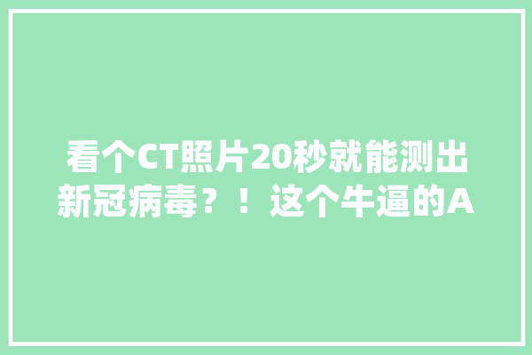 看个CT照片20秒就能测出新冠病毒？！这个牛逼的AI什么来头？_起源_肺炎 云服务