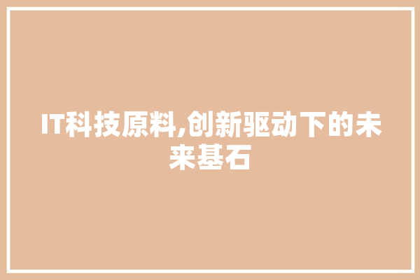 IT科技原料,创新驱动下的未来基石