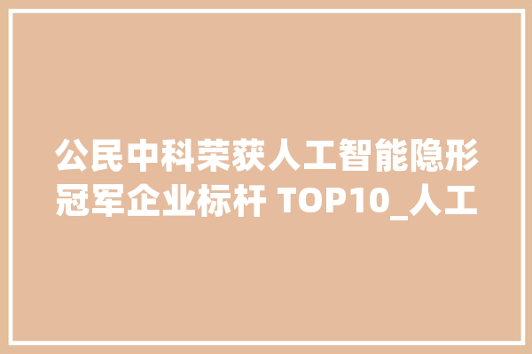 公民中科荣获人工智能隐形冠军企业标杆 TOP10_人工智能_标杆 绘影字幕