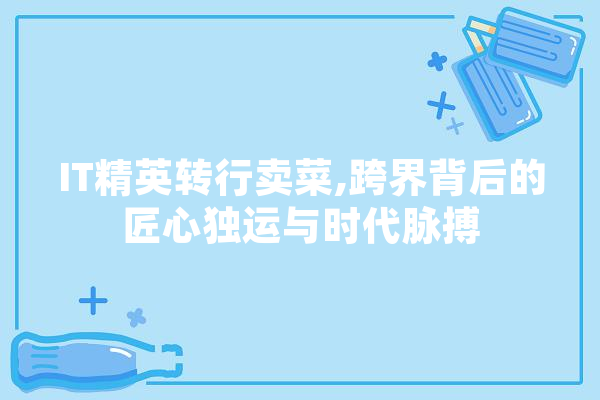 IT精英转行卖菜,跨界背后的匠心独运与时代脉搏