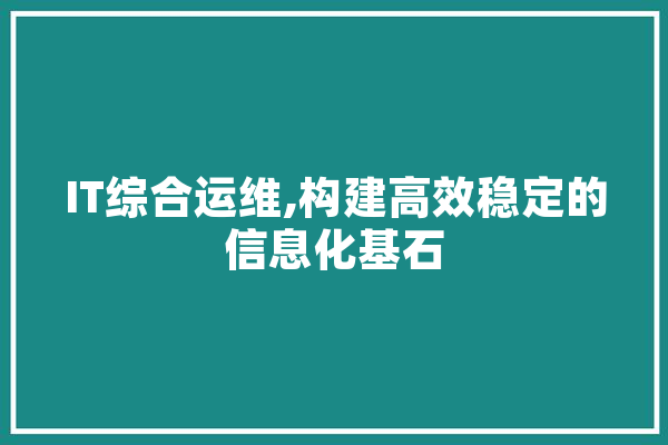 IT综合运维,构建高效稳定的信息化基石 智能写作