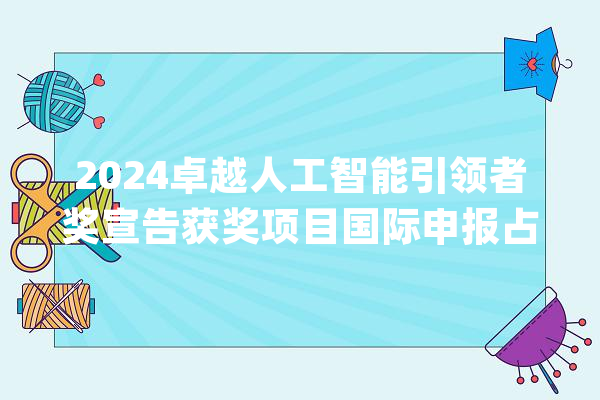 2024卓越人工智能引领者奖宣告获奖项目国际申报占16%_人工智能_项目 智能写作