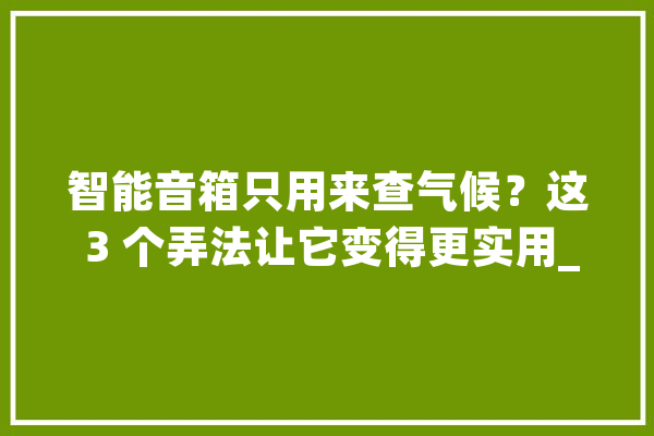 智能音箱只用来查气候？这 3 个弄法让它变得更实用_小爱_同窗 智能写作