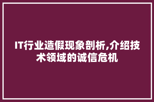 IT行业造假现象剖析,介绍技术领域的诚信危机 AI快讯