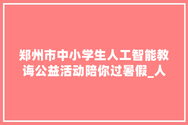 郑州市中小学生人工智能教诲公益活动陪你过暑假_人工智能_郑州市 文字写作