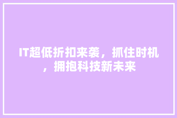 IT超低折扣来袭，抓住时机，拥抱科技新未来 云服务
