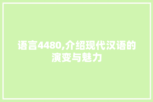 语言4480,介绍现代汉语的演变与魅力