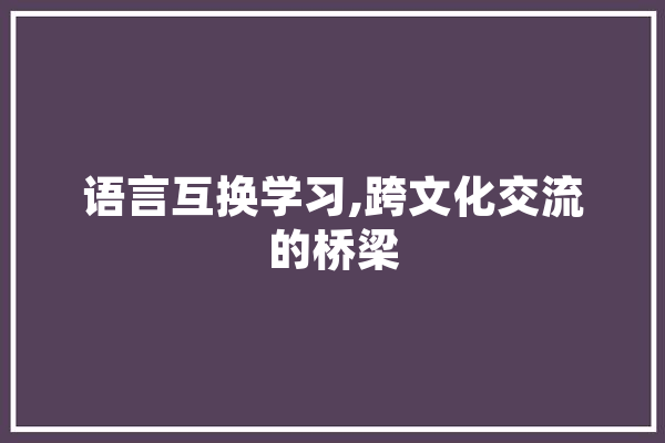 语言互换学习,跨文化交流的桥梁