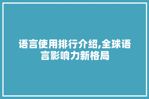 语言使用排行介绍,全球语言影响力新格局 文字写作