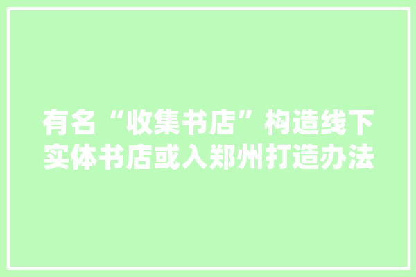 有名“收集书店”构造线下实体书店或入郑州打造办法出人意料_书店_国贸
