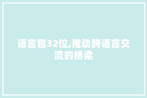 语言包32位,推动跨语言交流的桥梁 智能写作