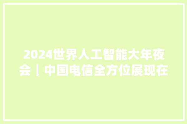 2024世界人工智能大年夜会｜中国电信全方位展现在人工智能领域的深挚实力与立异成果_模子_中国电信 智能写作