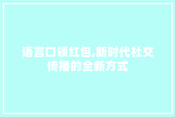 语言口领红包,新时代社交传播的全新方式