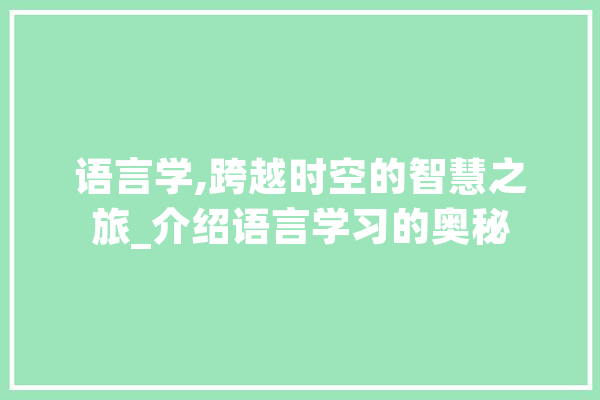 语言学,跨越时空的智慧之旅_介绍语言学习的奥秘 AI快讯