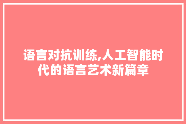 语言对抗训练,人工智能时代的语言艺术新篇章 云服务