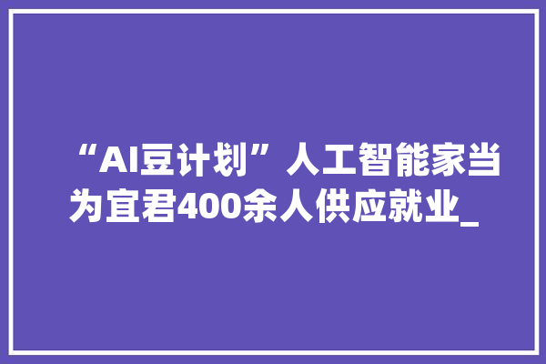“AI豆计划”人工智能家当为宜君400余人供应就业_宜君县_人工智能
