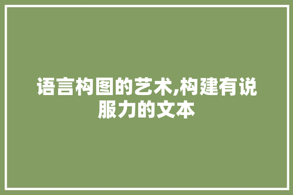 语言构图的艺术,构建有说服力的文本