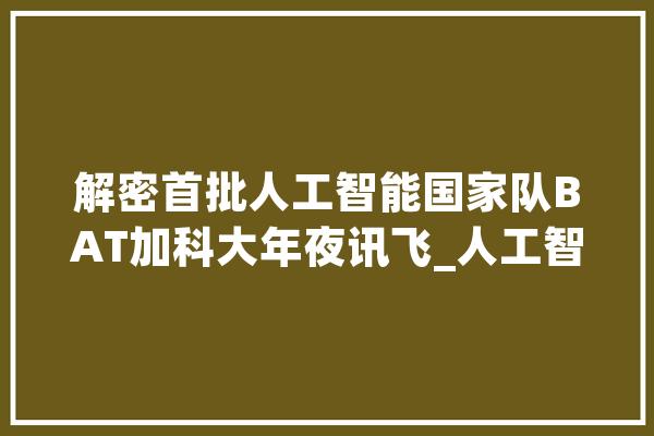 解密首批人工智能国家队BAT加科大年夜讯飞_人工智能_新一代 绘影字幕