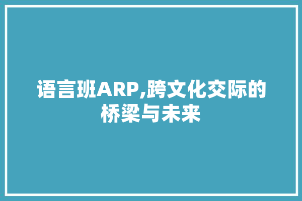 语言班ARP,跨文化交际的桥梁与未来