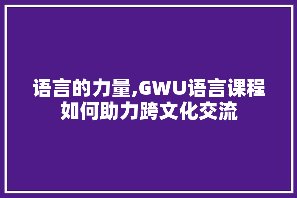语言的力量,GWU语言课程如何助力跨文化交流 科技快讯