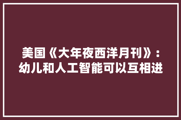 美国《大年夜西洋月刊》：幼儿和人工智能可以互相进修什么？_机械人_人工智能