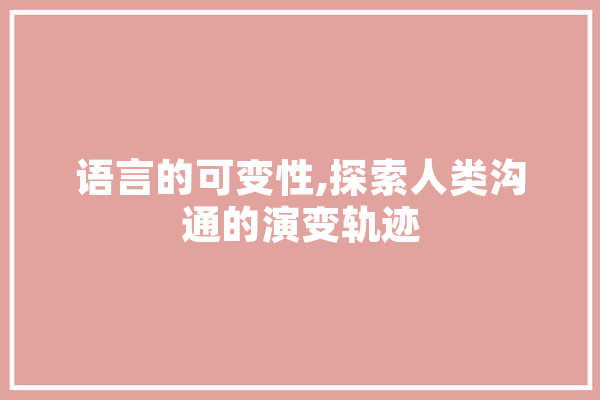 语言的可变性,探索人类沟通的演变轨迹 智能助手