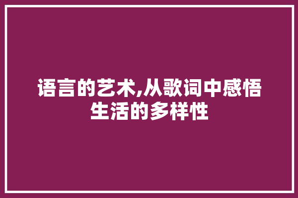 语言的艺术,从歌词中感悟生活的多样性 AI快讯