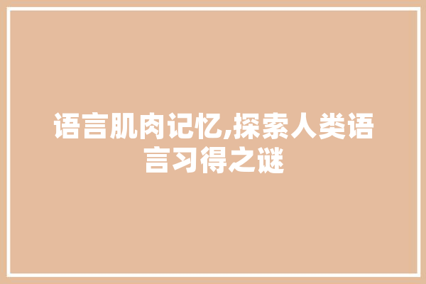 语言肌肉记忆,探索人类语言习得之谜 文字写作