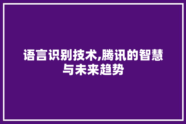 语言识别技术,腾讯的智慧与未来趋势