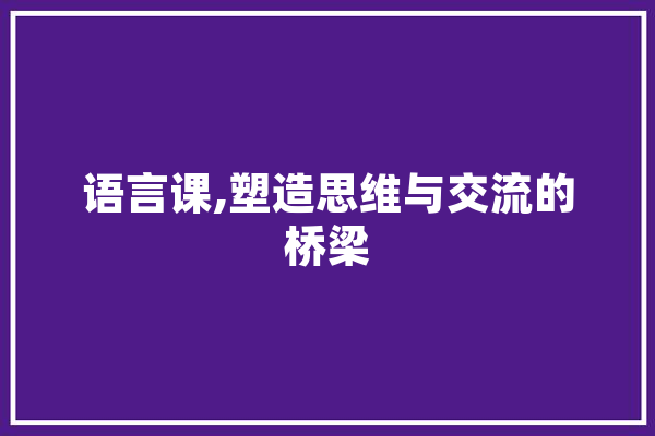 语言课,塑造思维与交流的桥梁 AI快讯