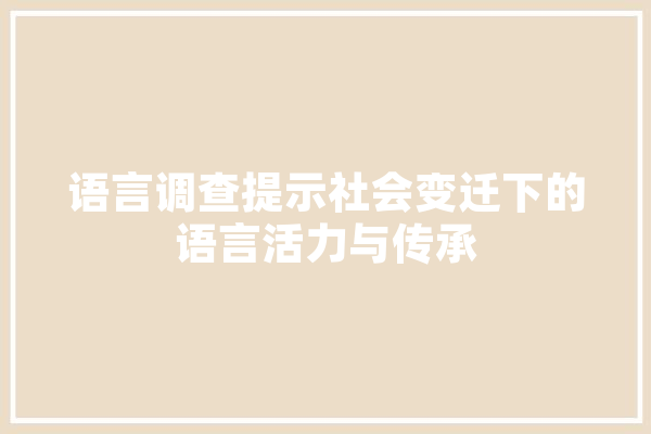 语言调查提示社会变迁下的语言活力与传承 文字写作