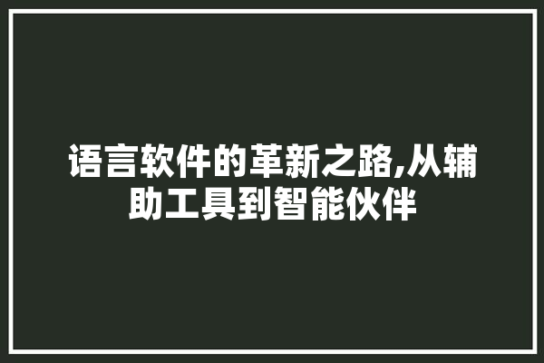语言软件的革新之路,从辅助工具到智能伙伴