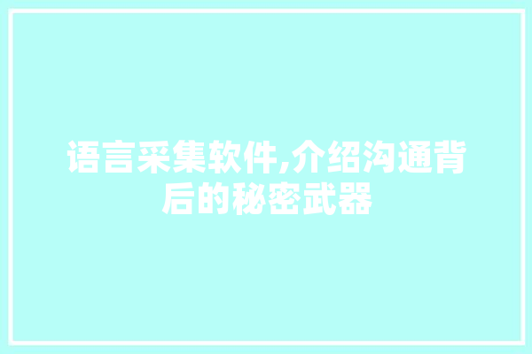 语言采集软件,介绍沟通背后的秘密武器