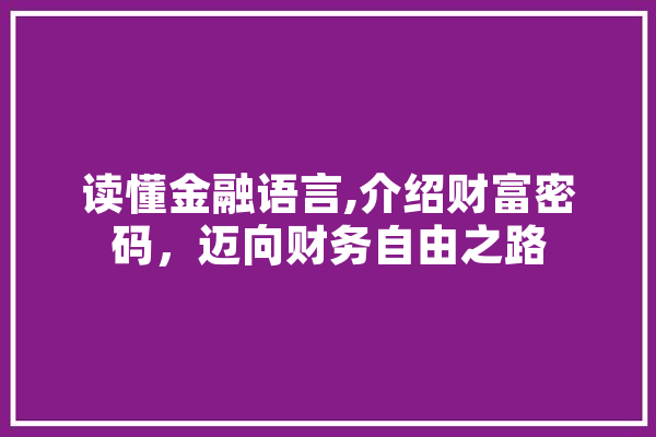 读懂金融语言,介绍财富密码，迈向财务自由之路