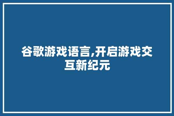 谷歌游戏语言,开启游戏交互新纪元