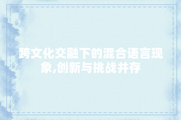 跨文化交融下的混合语言现象,创新与挑战并存 AI快讯