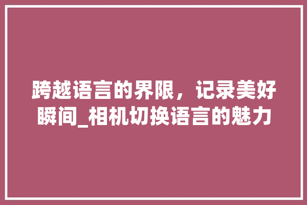 跨越语言的界限，记录美好瞬间_相机切换语言的魅力