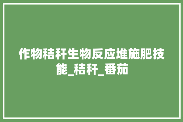 作物秸秆生物反应堆施肥技能_秸秆_番茄